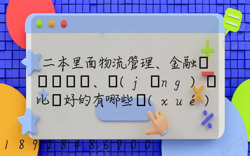 二本里面物流管理、金融、經(jīng)濟比較好的有哪些學(xué)校
